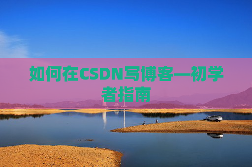 如何在CSDN写博客—初学者指南
